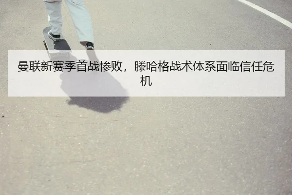 曼联新赛季首战惨败，滕哈格战术体系面临信任危机